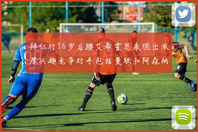 拜仁对16岁后腰艾希霍恩表现出浓厚兴趣竞争对手包括曼联和阿森纳