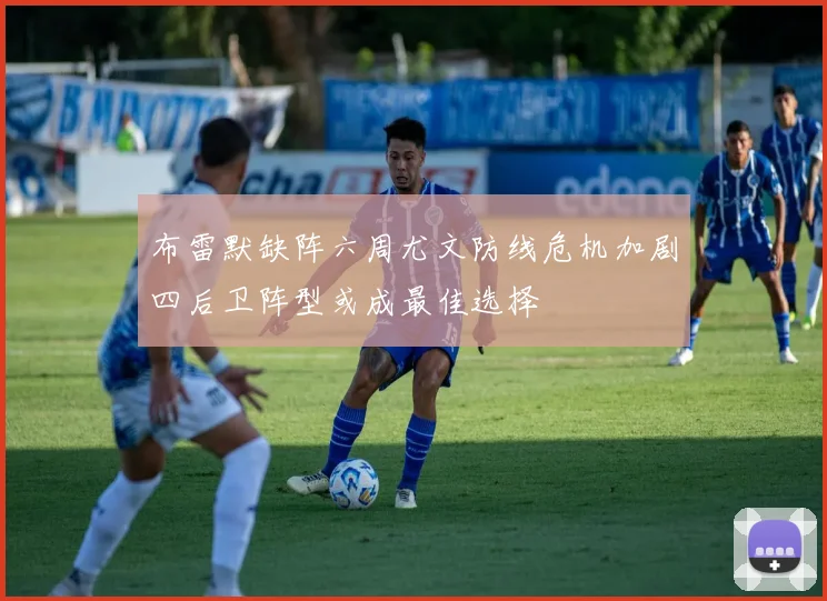 布雷默缺阵六周尤文防线危机加剧四后卫阵型或成最佳选择