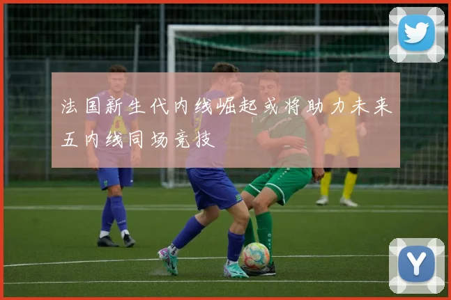 法国新生代内线崛起或将助力未来五内线同场竞技