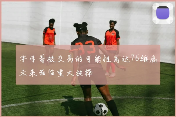 字母哥被交易的可能性高达76雄鹿未来面临重大抉择