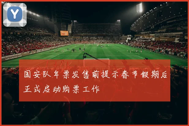 国安队年票发售前提示春节假期后正式启动购票工作