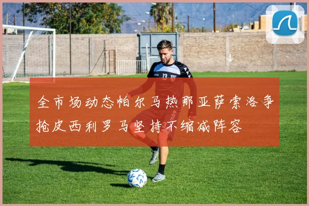 全市场动态帕尔马热那亚萨索洛争抢皮西利罗马坚持不缩减阵容
