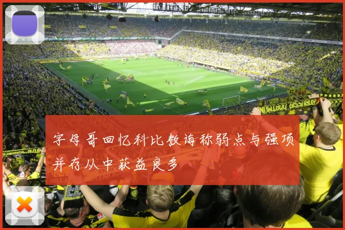 字母哥回忆科比教诲称弱点与强项并存从中获益良多