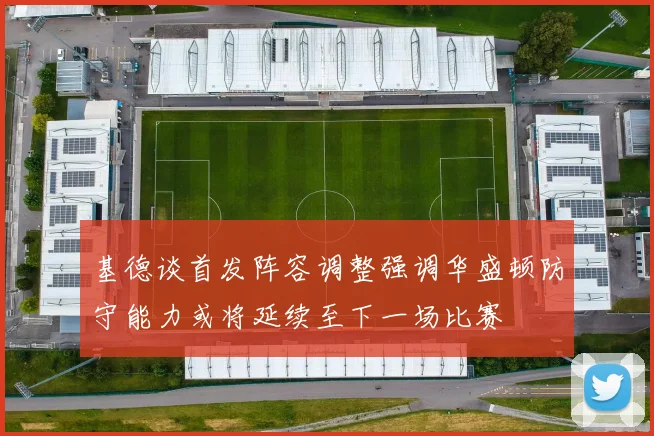 基德谈首发阵容调整强调华盛顿防守能力或将延续至下一场比赛