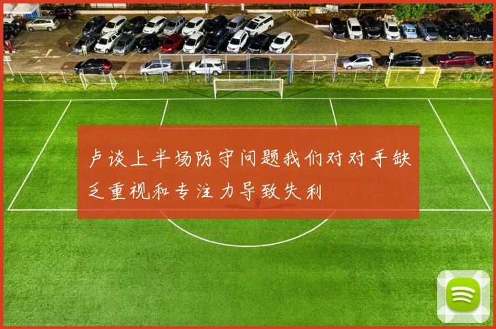 卢谈上半场防守问题我们对对手缺乏重视和专注力导致失利