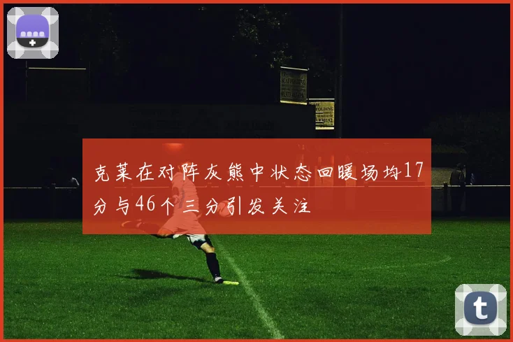 克莱在对阵灰熊中状态回暖场均17分与46个三分引发关注