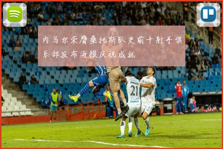 内马尔荣膺桑托斯队史前十射手俱乐部发布海报庆祝成就