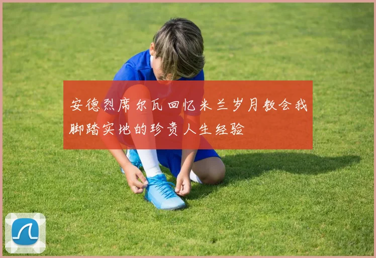 安德烈席尔瓦回忆米兰岁月教会我脚踏实地的珍贵人生经验