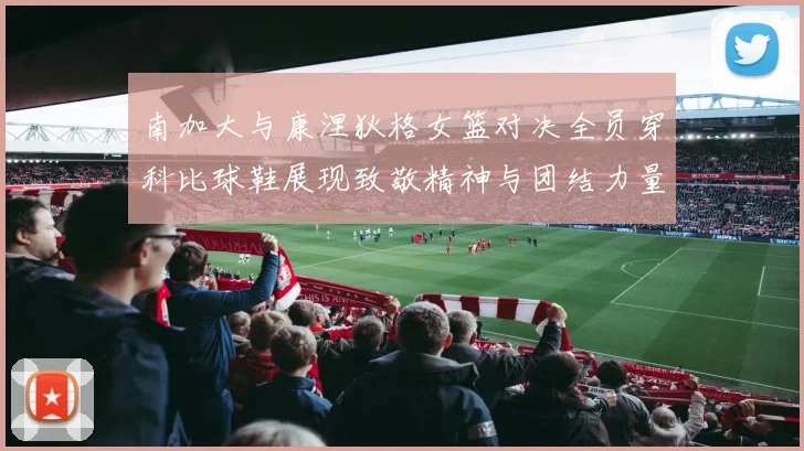 南加大与康涅狄格女篮对决全员穿科比球鞋展现致敬精神与团结力量