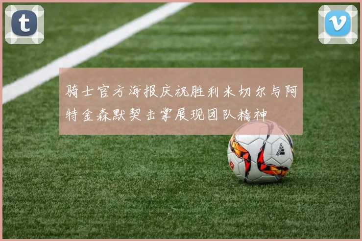 骑士官方海报庆祝胜利米切尔与阿特金森默契击掌展现团队精神
