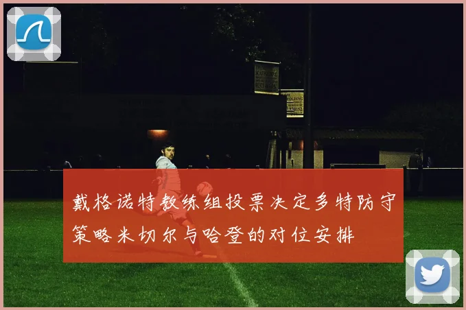 戴格诺特教练组投票决定多特防守策略米切尔与哈登的对位安排