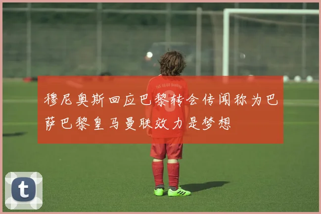 穆尼奥斯回应巴黎转会传闻称为巴萨巴黎皇马曼联效力是梦想