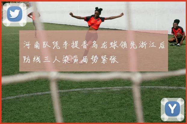 河南队凭李提香乌龙球领先浙江后防线三人染黄局势紧张