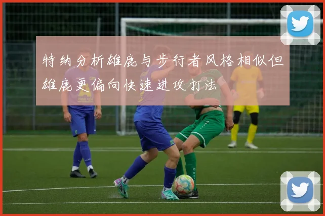 特纳分析雄鹿与步行者风格相似但雄鹿更偏向快速进攻打法