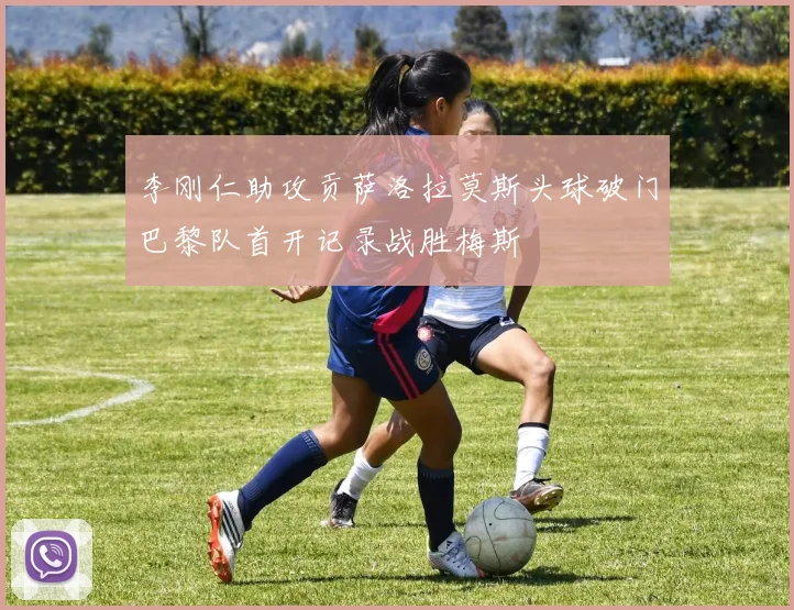 李刚仁助攻贡萨洛拉莫斯头球破门巴黎队首开记录战胜梅斯