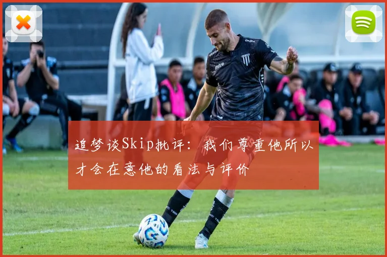 追梦谈Skip批评：我们尊重他所以才会在意他的看法与评价