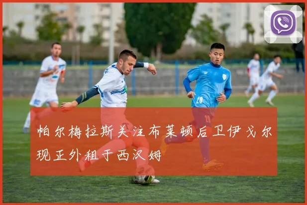 帕尔梅拉斯关注布莱顿后卫伊戈尔现正外租于西汉姆