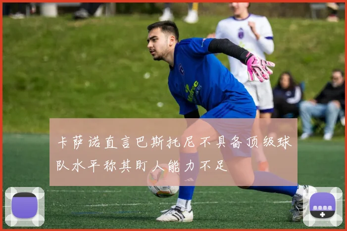 卡萨诺直言巴斯托尼不具备顶级球队水平称其盯人能力不足
