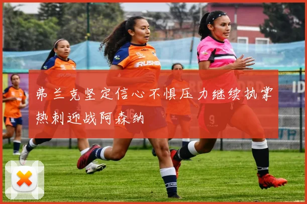 弗兰克坚定信心不惧压力继续执掌热刺迎战阿森纳