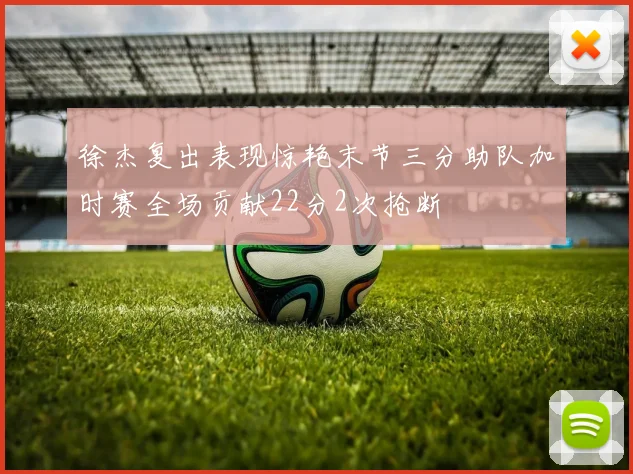 徐杰复出表现惊艳末节三分助队加时赛全场贡献22分2次抢断