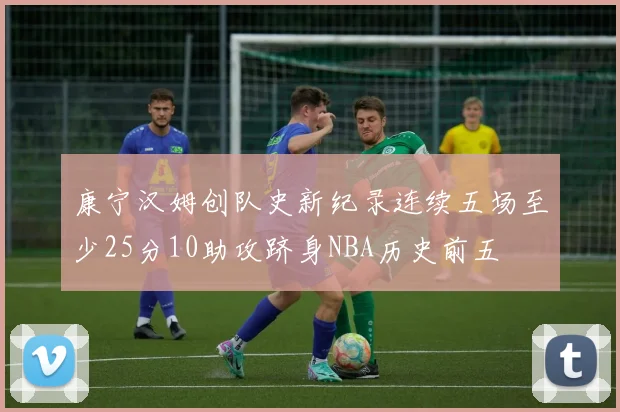 康宁汉姆创队史新纪录连续五场至少25分10助攻跻身NBA历史前五
