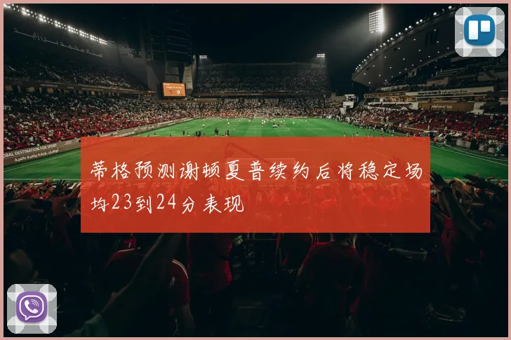 蒂格预测谢顿夏普续约后将稳定场均23到24分表现