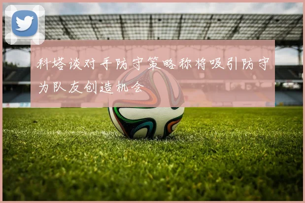 科塔谈对手防守策略称将吸引防守为队友创造机会