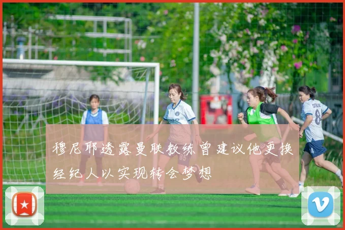 穆尼耶透露曼联教练曾建议他更换经纪人以实现转会梦想