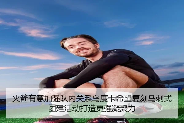 火箭有意加强队内关系乌度卡希望复刻马刺式团建活动打造更强凝聚力 | BSports